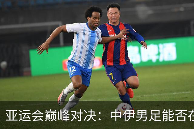 亚运会巅峰对决：中伊男足能否在绿茵场上写传奇？