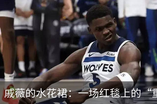 戚薇的水花裙：一场红毯上的“重磅”艺术表演